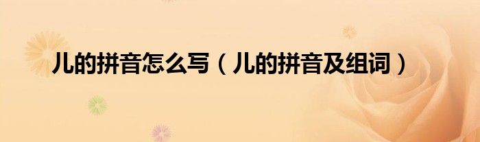 儿的拼音怎么写(儿的拼音及组词)