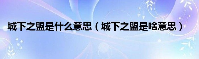 城下之盟是什么意思(城下之盟是啥意思)