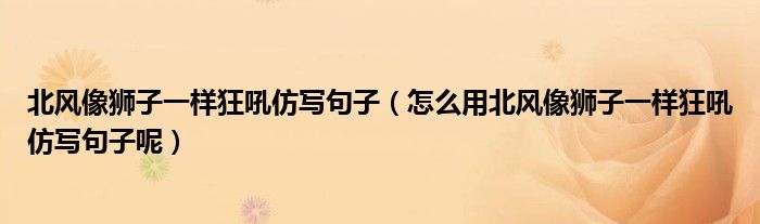 北风像狮子一样狂吼仿写句子(怎么用北风像狮子一样狂吼仿写句子呢)