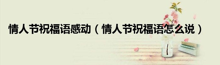 情人节祝福语感动(情人节祝福语怎么说)