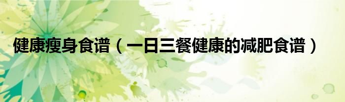 健康瘦身食谱(一日三餐健康的减肥食谱)