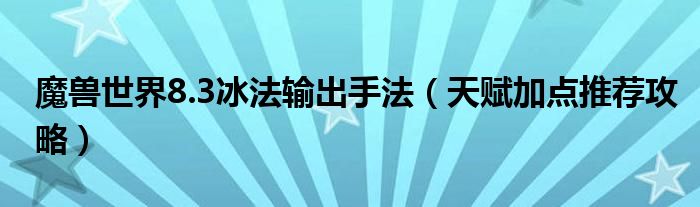 魔兽世界8.3冰法输出手法(天赋加点推荐攻略)