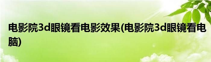 电影院3d眼镜看电影效果(电影院3d眼镜看电脑)