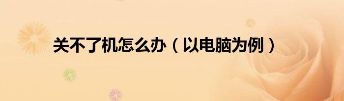 关不了机怎么办(以电脑为例)