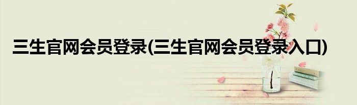 三生官网会员登录(三生官网会员登录入口)