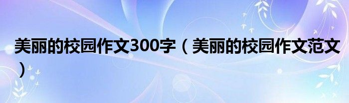 美丽的校园作文300字(美丽的校园作文范文)