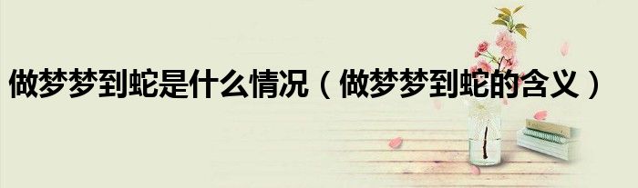 做梦梦到蛇是什么情况(做梦梦到蛇的含义)