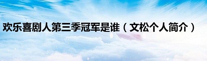 欢乐喜剧人第三季冠军是谁(文松个人简介)