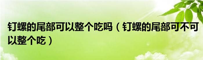 钉螺的尾部可以整个吃吗(钉螺的尾部可不可以整个吃)