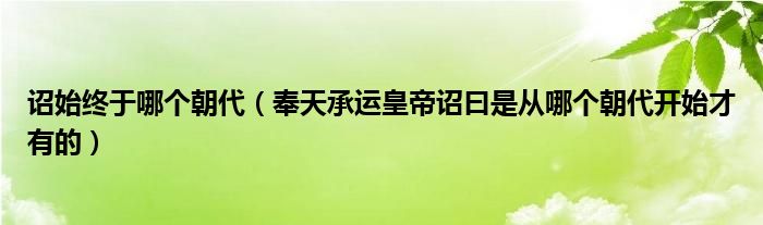诏始终于哪个朝代(奉天承运皇帝诏曰是从哪个朝代开始才有的)