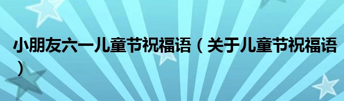 小朋友六一儿童节祝福语(关于儿童节祝福语)