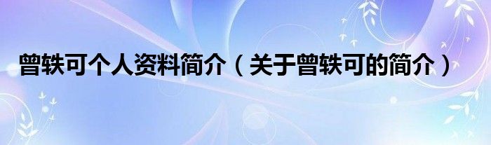 曾轶可个人资料简介(关于曾轶可的简介)