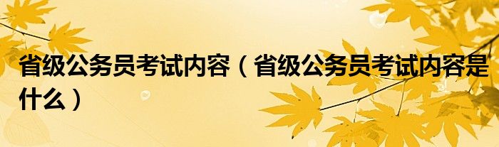 省级公务员考试内容(省级公务员考试内容是什么)