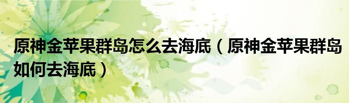 原神金苹果群岛怎么去海底(原神金苹果群岛如何去海底)