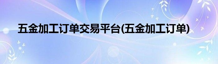 五金加工订单交易平台(五金加工订单)