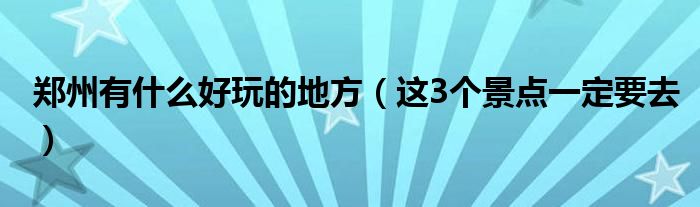 郑州有什么好玩的地方(这3个景点一定要去)