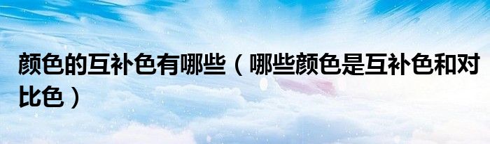 颜色的互补色有哪些(哪些颜色是互补色和对比色)