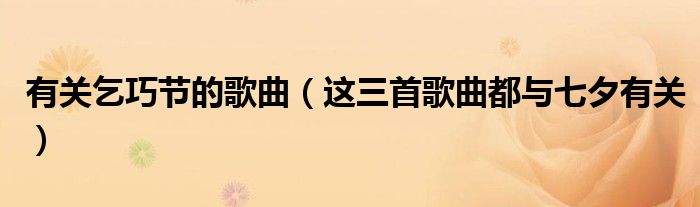 有关乞巧节的歌曲(这三首歌曲都与七夕有关)