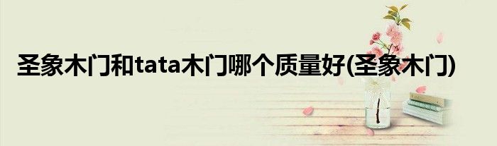 圣象木门和tata木门哪个质量好(圣象木门)