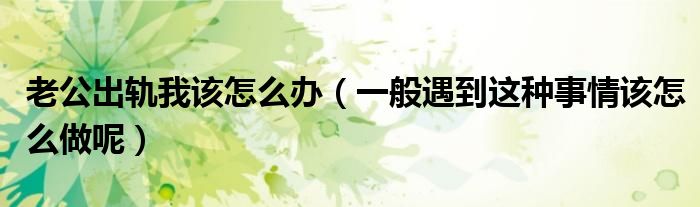 老公出轨我该怎么办(一般遇到这种事情该怎么做呢)