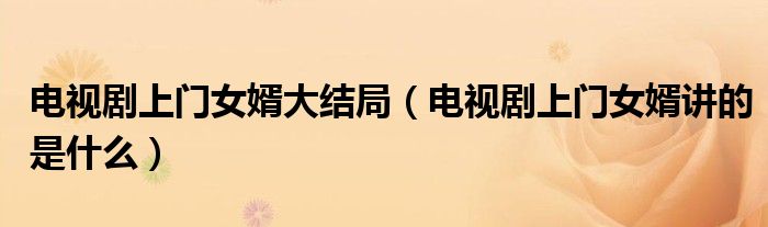 电视剧上门女婿大结局(电视剧上门女婿讲的是什么)