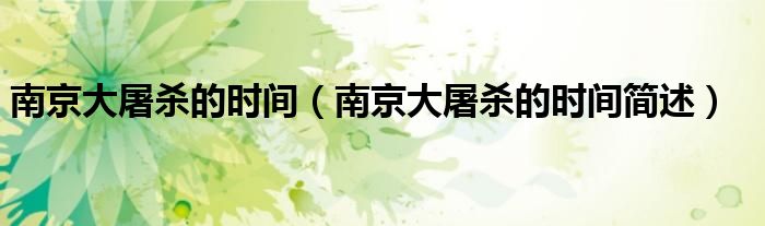 南京大屠杀的时间(南京大屠杀的时间简述)