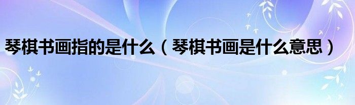 琴棋书画指的是什么(琴棋书画是什么意思)
