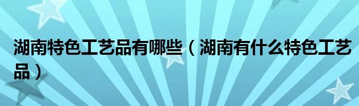湖南特色工艺品有哪些(湖南有什么特色工艺品)