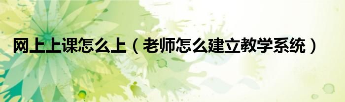 网上上课怎么上(老师怎么建立教学系统)