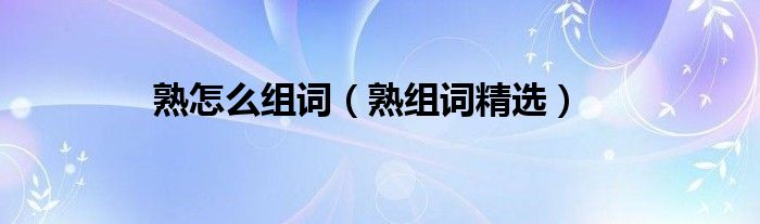 熟怎么组词(熟组词精选)
