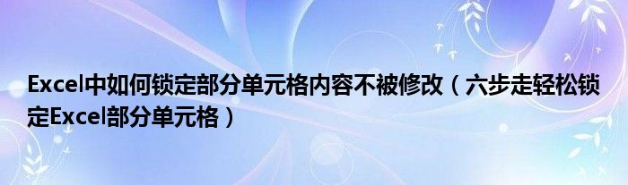 Excel中如何锁定部分单元格内容不被修改(六步走轻松锁定Excel部分单元格)
