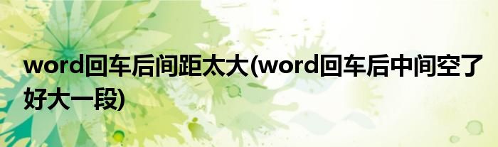 word回车后间距太大(word回车后中间空了好大一段)