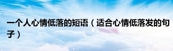 一个人心情低落的短语(适合心情低落发的句子)