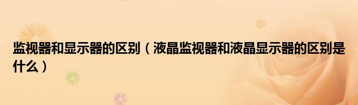 监视器和显示器的区别(液晶监视器和液晶显示器的区别是什么)