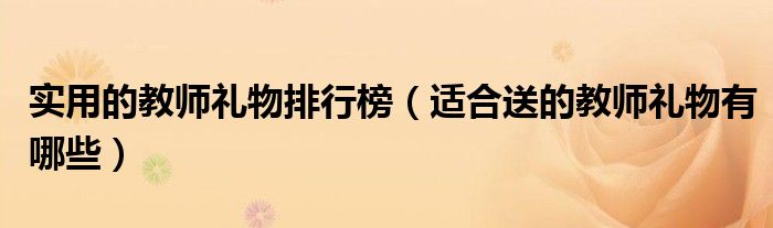 实用的教师礼物排行榜(适合送的教师礼物有哪些)