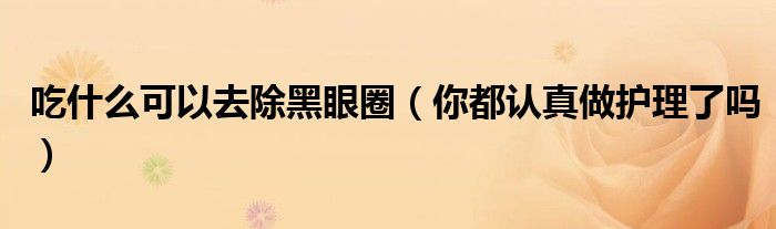 吃什么可以去除黑眼圈(你都认真做护理了吗)