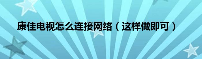 康佳电视怎么连接网络(这样做即可)