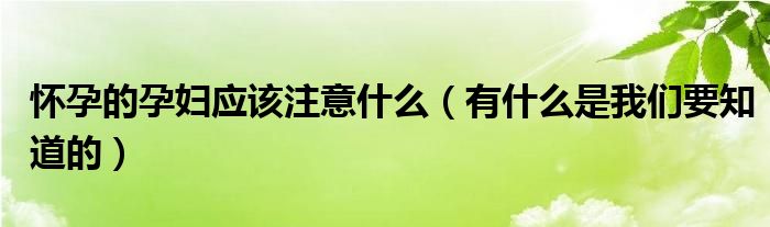 怀孕的孕妇应该注意什么(有什么是我们要知道的)