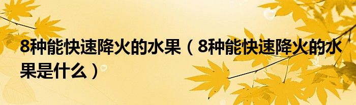8种能快速降火的水果(8种能快速降火的水果是什么)