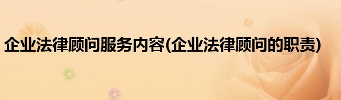 企业法律顾问服务内容(企业法律顾问的职责)