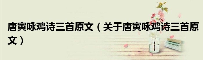 唐寅咏鸡诗三首原文(关于唐寅咏鸡诗三首原文)