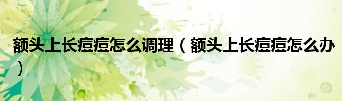 额头上长痘痘怎么调理(额头上长痘痘怎么办)
