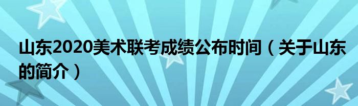 山东2020美术联考成绩公布时间(关于山东的简介)
