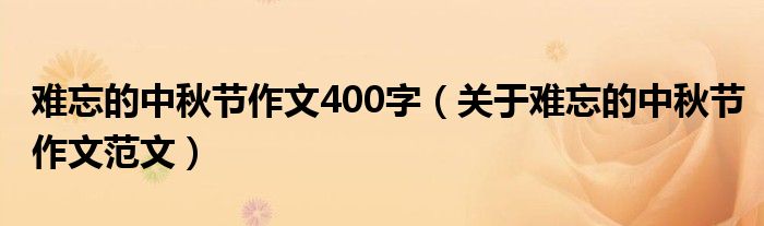 难忘的中秋节作文400字(关于难忘的中秋节作文范文)
