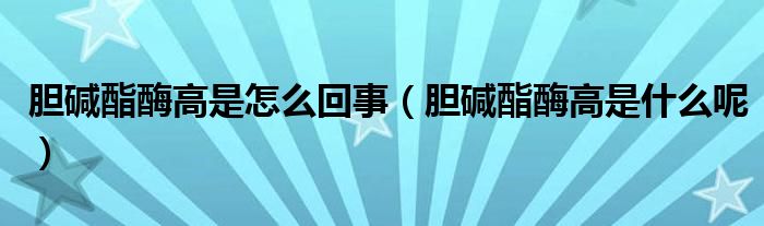 胆碱酯酶高是怎么回事(胆碱酯酶高是什么呢)
