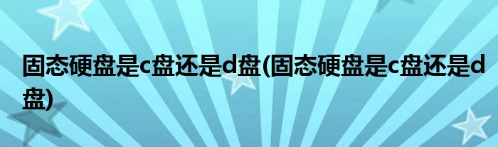 固态硬盘是c盘还是d盘(固态硬盘是c盘还是d盘)