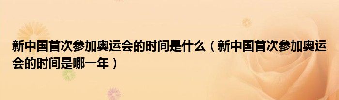 新中国首次参加奥运会的时间是什么(新中国首次参加奥运会的时间是哪一年)