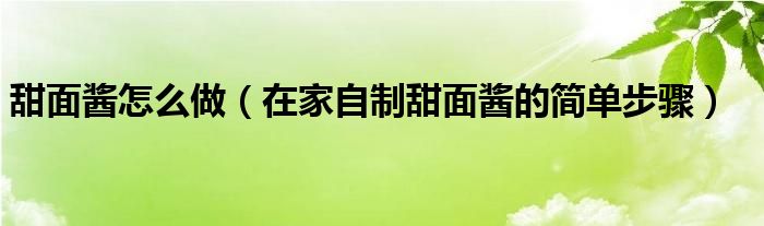 甜面酱怎么做(在家自制甜面酱的简单步骤)