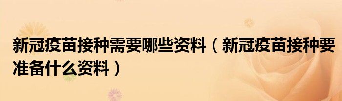 新冠疫苗接种需要哪些资料(新冠疫苗接种要准备什么资料)