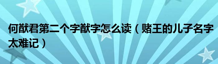 何猷君第二个字猷字怎么读(赌王的儿子名字太难记)